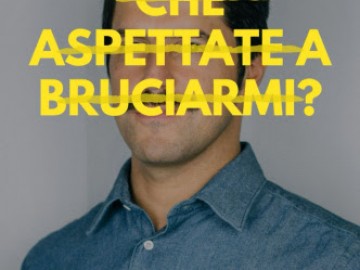 Che aspettate a bruciarmi?